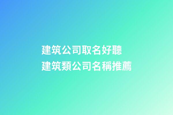建筑公司取名好聽 建筑類公司名稱推薦-第1張-公司起名-玄機派